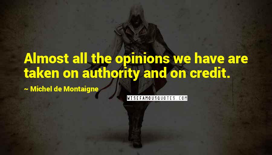 Michel De Montaigne Quotes: Almost all the opinions we have are taken on authority and on credit.