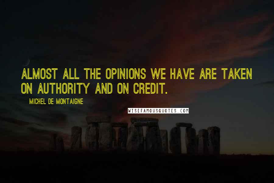 Michel De Montaigne Quotes: Almost all the opinions we have are taken on authority and on credit.