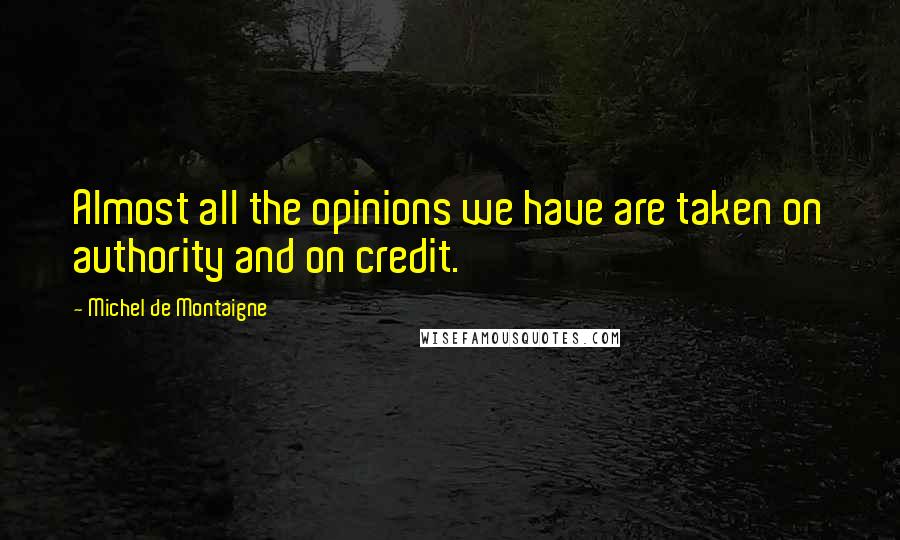 Michel De Montaigne Quotes: Almost all the opinions we have are taken on authority and on credit.