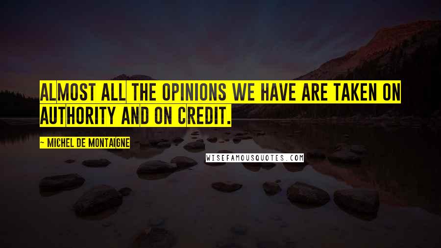 Michel De Montaigne Quotes: Almost all the opinions we have are taken on authority and on credit.