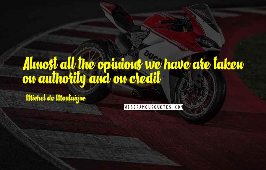 Michel De Montaigne Quotes: Almost all the opinions we have are taken on authority and on credit.