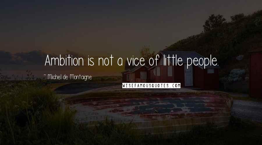 Michel De Montaigne Quotes: Ambition is not a vice of little people.
