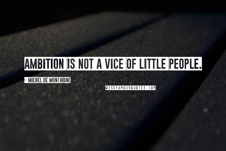 Michel De Montaigne Quotes: Ambition is not a vice of little people.