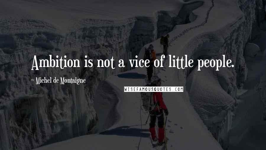 Michel De Montaigne Quotes: Ambition is not a vice of little people.