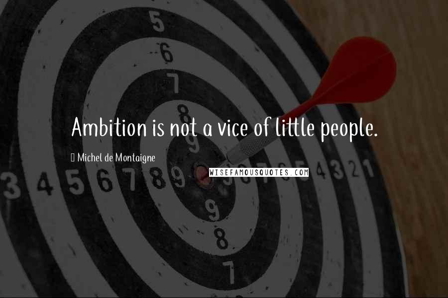 Michel De Montaigne Quotes: Ambition is not a vice of little people.