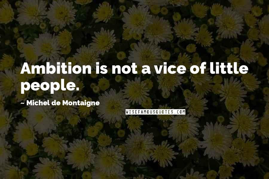 Michel De Montaigne Quotes: Ambition is not a vice of little people.