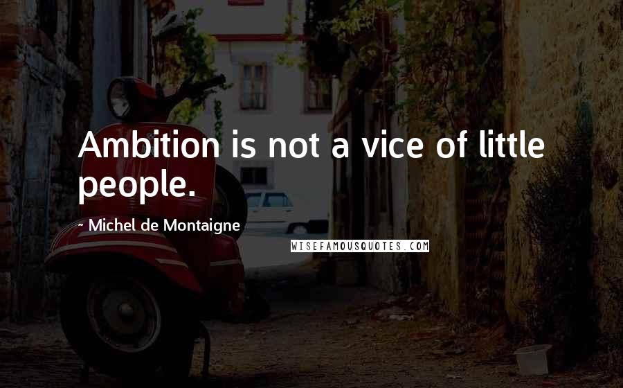 Michel De Montaigne Quotes: Ambition is not a vice of little people.