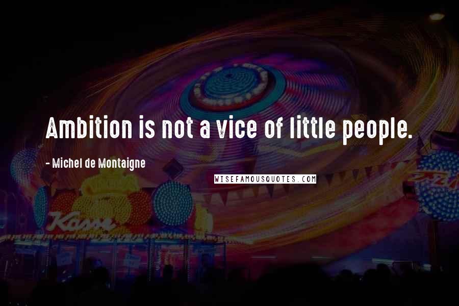 Michel De Montaigne Quotes: Ambition is not a vice of little people.