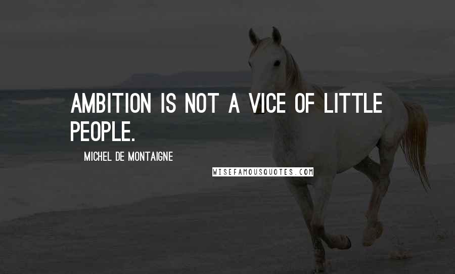 Michel De Montaigne Quotes: Ambition is not a vice of little people.
