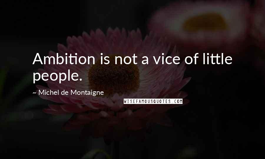Michel De Montaigne Quotes: Ambition is not a vice of little people.