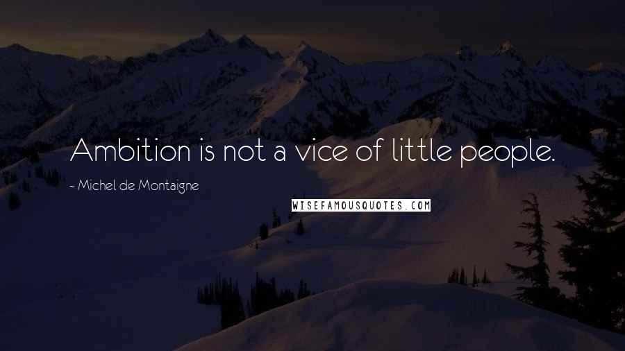 Michel De Montaigne Quotes: Ambition is not a vice of little people.