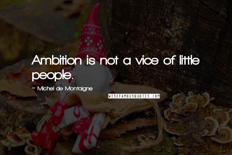 Michel De Montaigne Quotes: Ambition is not a vice of little people.