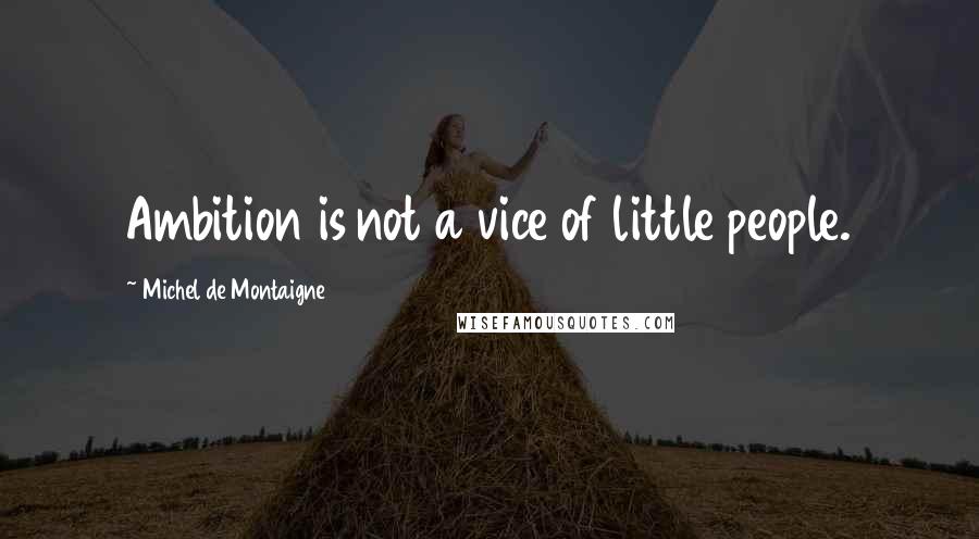 Michel De Montaigne Quotes: Ambition is not a vice of little people.