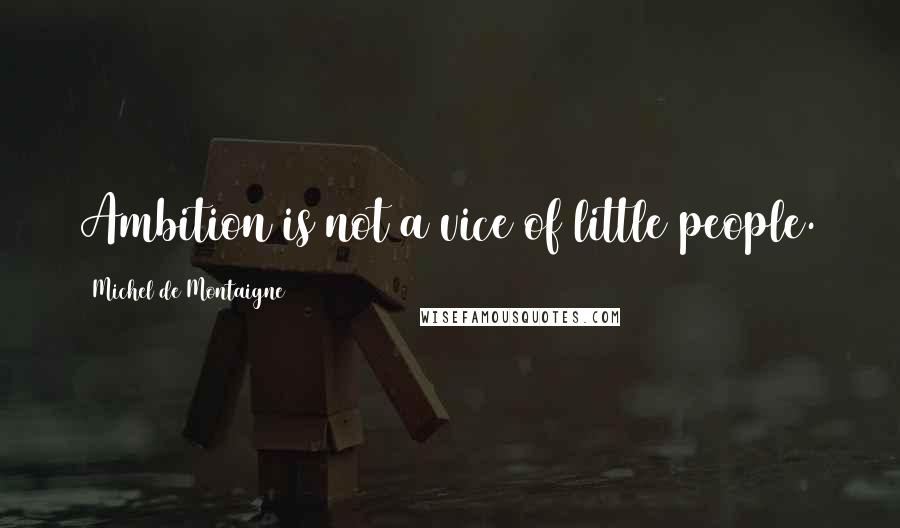 Michel De Montaigne Quotes: Ambition is not a vice of little people.
