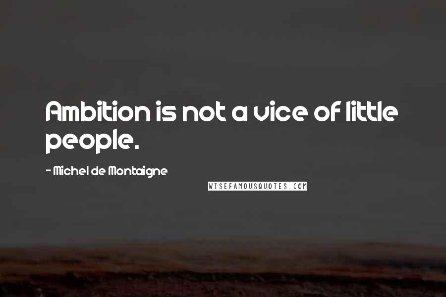 Michel De Montaigne Quotes: Ambition is not a vice of little people.