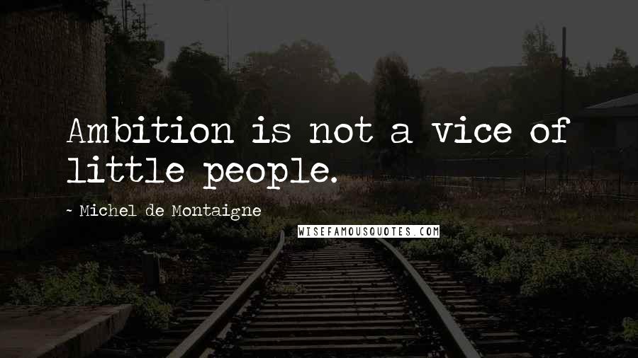 Michel De Montaigne Quotes: Ambition is not a vice of little people.