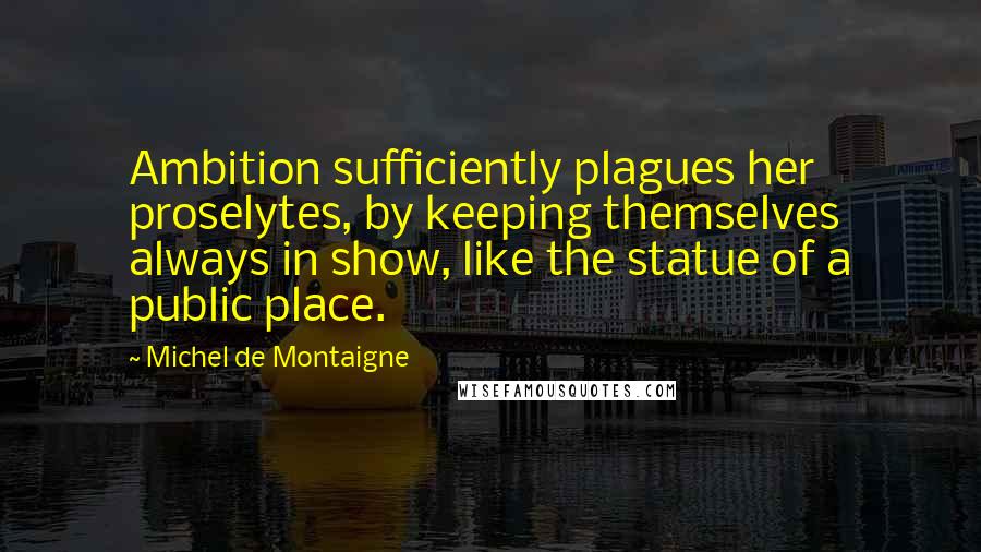 Michel De Montaigne Quotes: Ambition sufficiently plagues her proselytes, by keeping themselves always in show, like the statue of a public place.