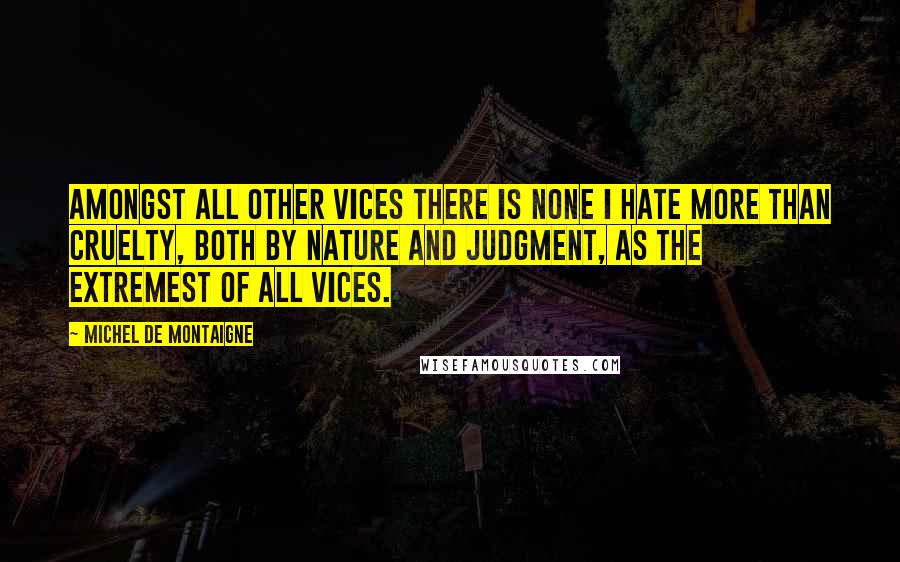 Michel De Montaigne Quotes: Amongst all other vices there is none I hate more than cruelty, both by nature and judgment, as the extremest of all vices.