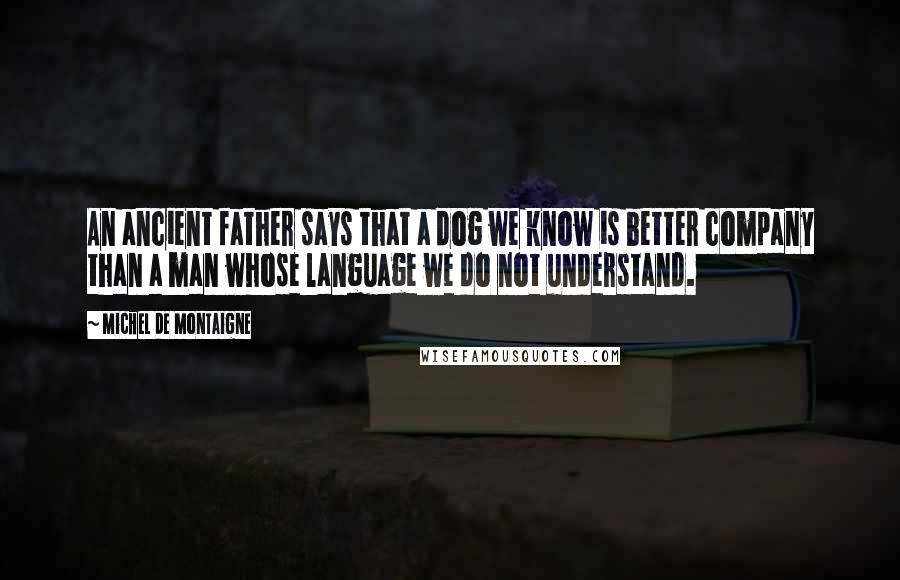 Michel De Montaigne Quotes: An ancient father says that a dog we know is better company than a man whose language we do not understand.