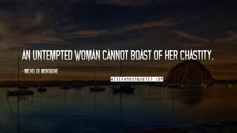 Michel De Montaigne Quotes: An untempted woman cannot boast of her chastity.