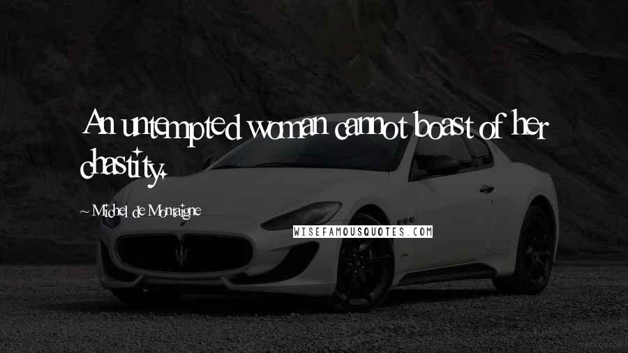 Michel De Montaigne Quotes: An untempted woman cannot boast of her chastity.