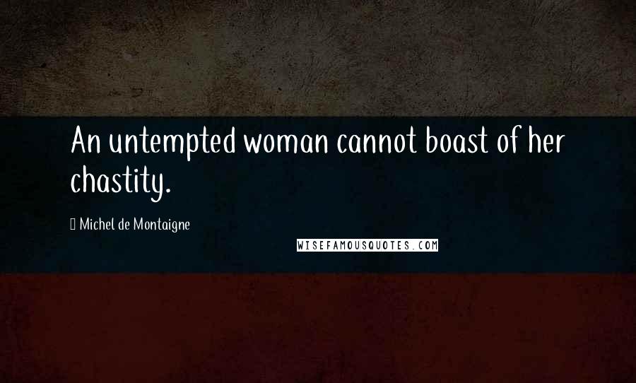 Michel De Montaigne Quotes: An untempted woman cannot boast of her chastity.