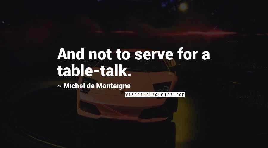 Michel De Montaigne Quotes: And not to serve for a table-talk.