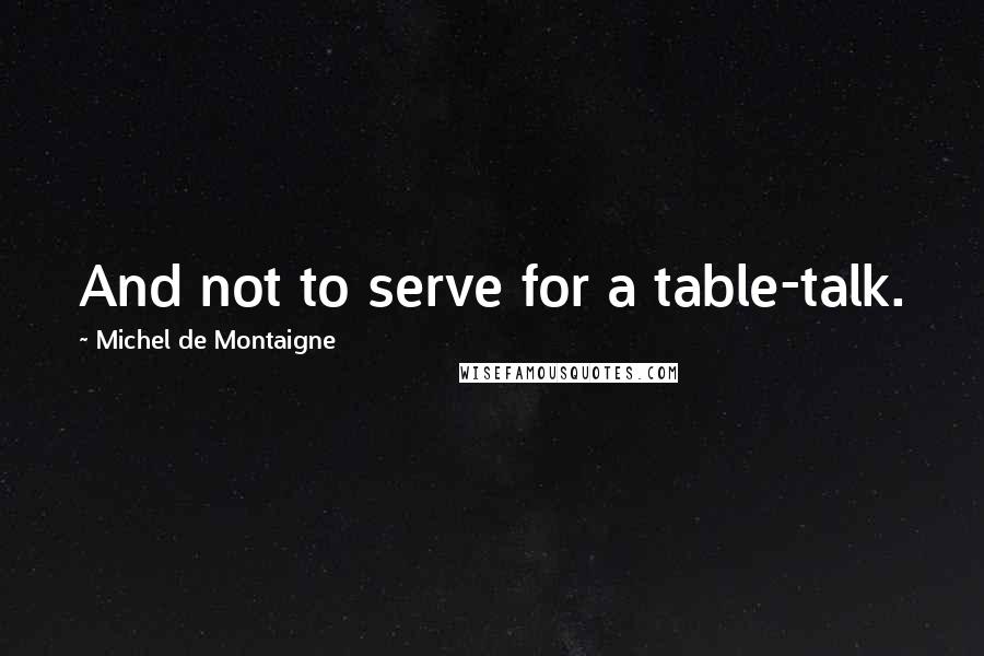 Michel De Montaigne Quotes: And not to serve for a table-talk.