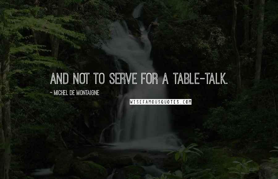 Michel De Montaigne Quotes: And not to serve for a table-talk.