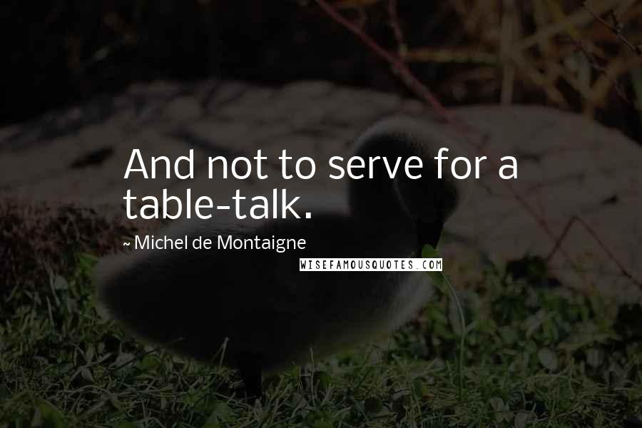 Michel De Montaigne Quotes: And not to serve for a table-talk.