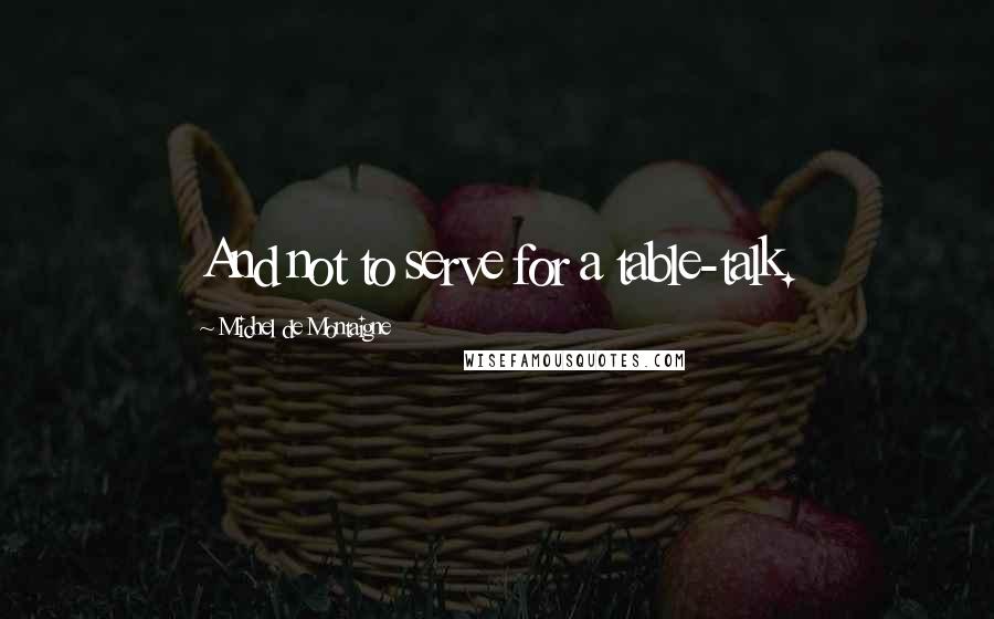 Michel De Montaigne Quotes: And not to serve for a table-talk.