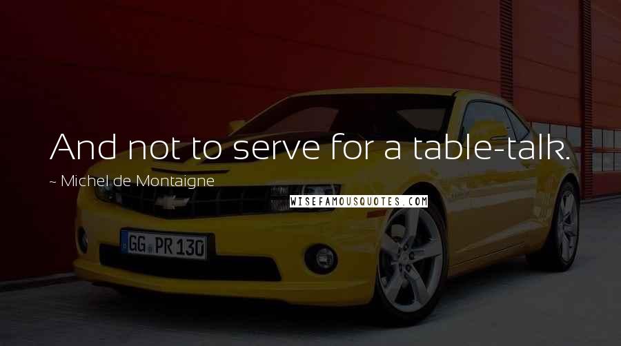 Michel De Montaigne Quotes: And not to serve for a table-talk.