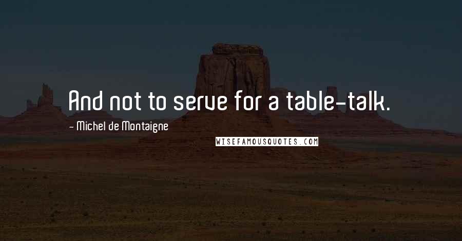 Michel De Montaigne Quotes: And not to serve for a table-talk.