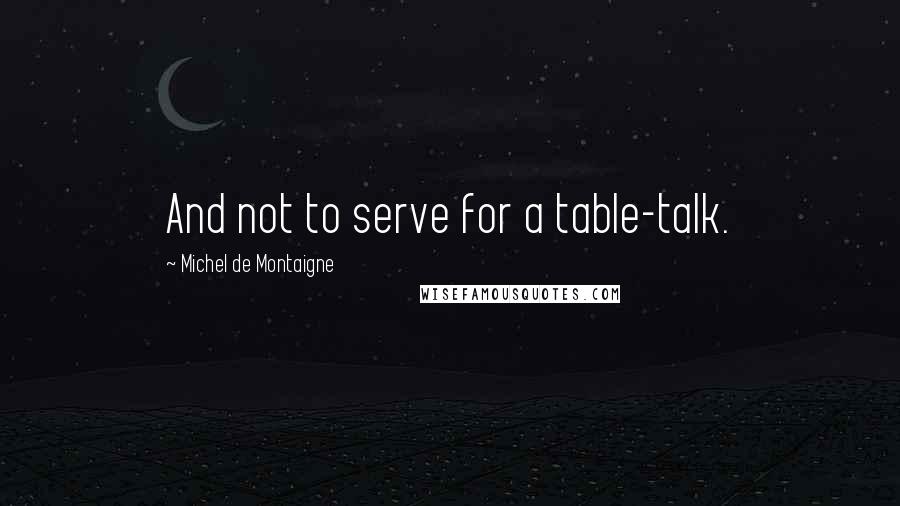 Michel De Montaigne Quotes: And not to serve for a table-talk.