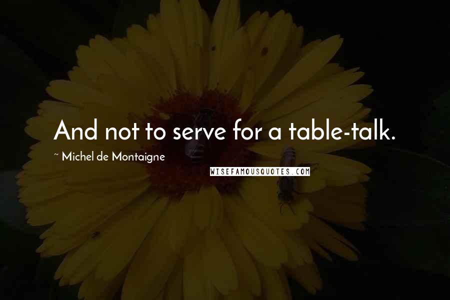 Michel De Montaigne Quotes: And not to serve for a table-talk.