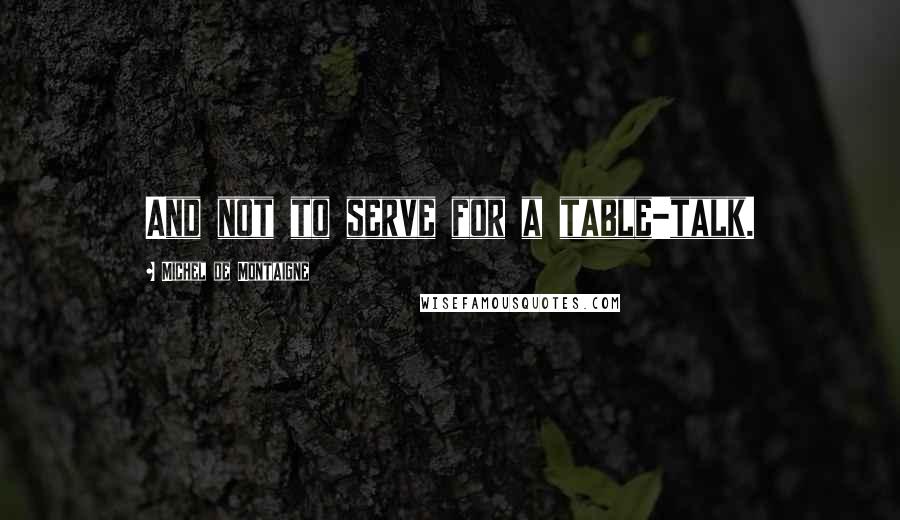 Michel De Montaigne Quotes: And not to serve for a table-talk.