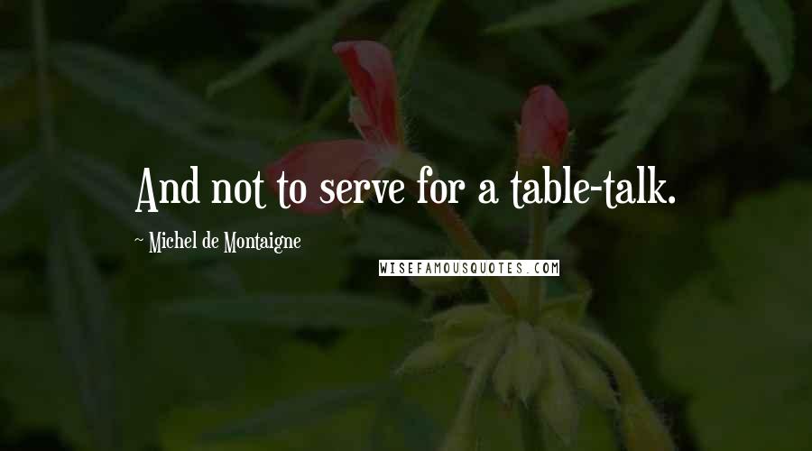 Michel De Montaigne Quotes: And not to serve for a table-talk.