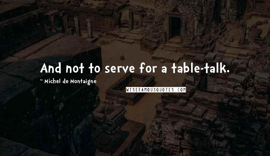 Michel De Montaigne Quotes: And not to serve for a table-talk.