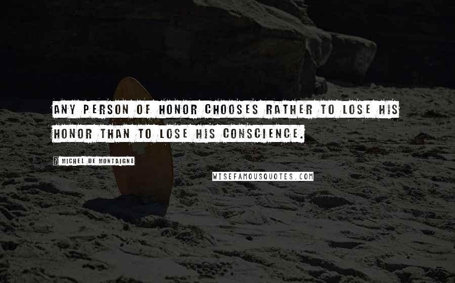 Michel De Montaigne Quotes: Any person of honor chooses rather to lose his honor than to lose his conscience.