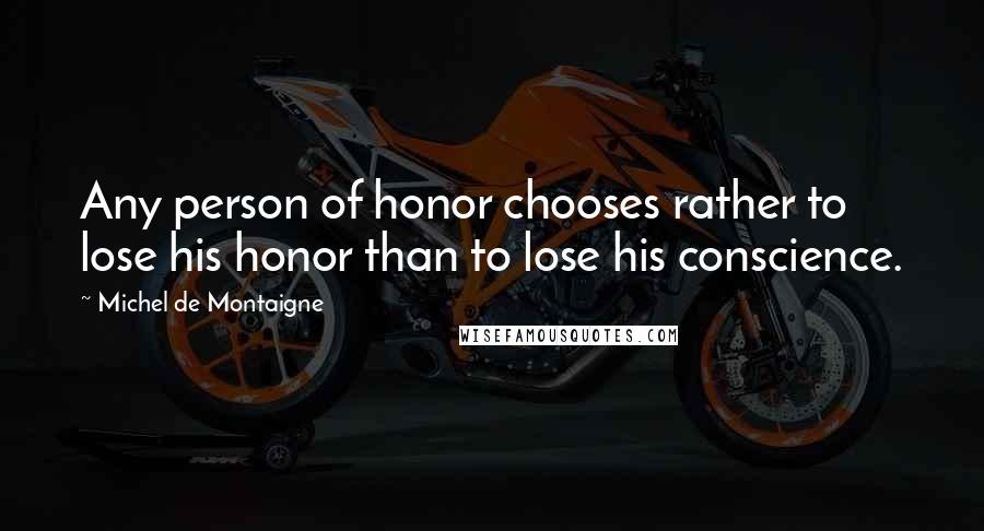 Michel De Montaigne Quotes: Any person of honor chooses rather to lose his honor than to lose his conscience.