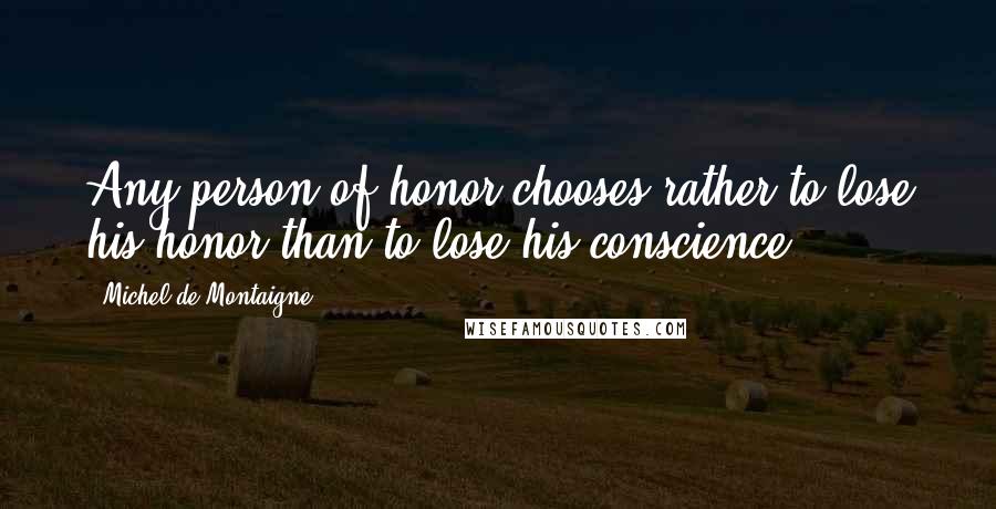 Michel De Montaigne Quotes: Any person of honor chooses rather to lose his honor than to lose his conscience.