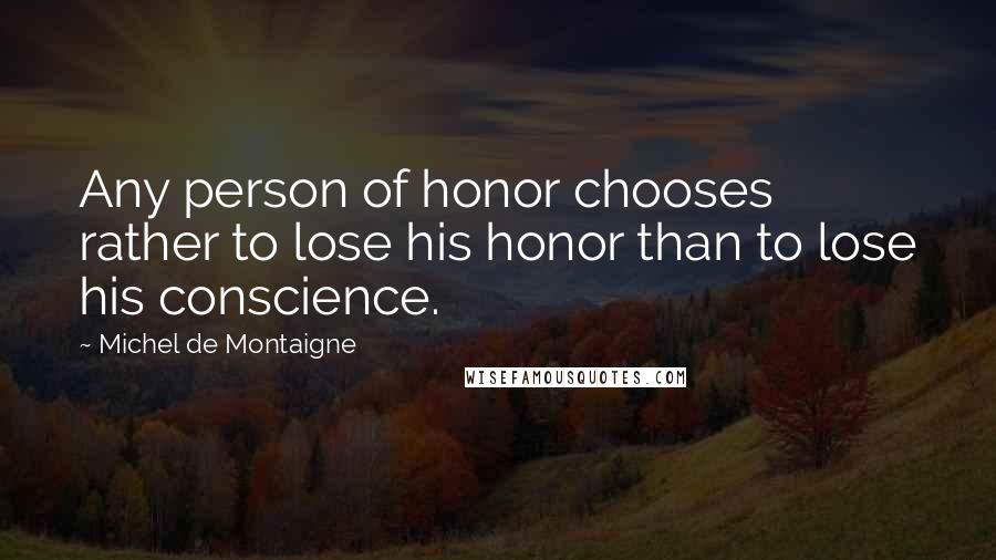 Michel De Montaigne Quotes: Any person of honor chooses rather to lose his honor than to lose his conscience.