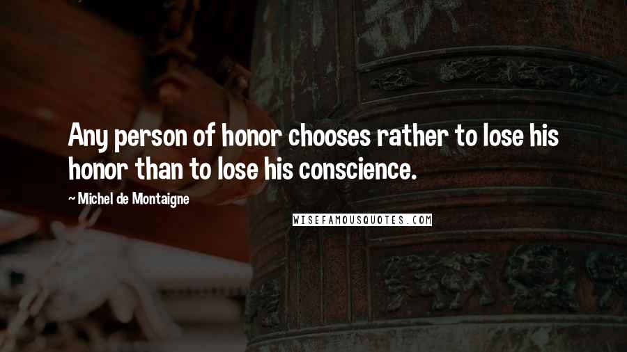Michel De Montaigne Quotes: Any person of honor chooses rather to lose his honor than to lose his conscience.