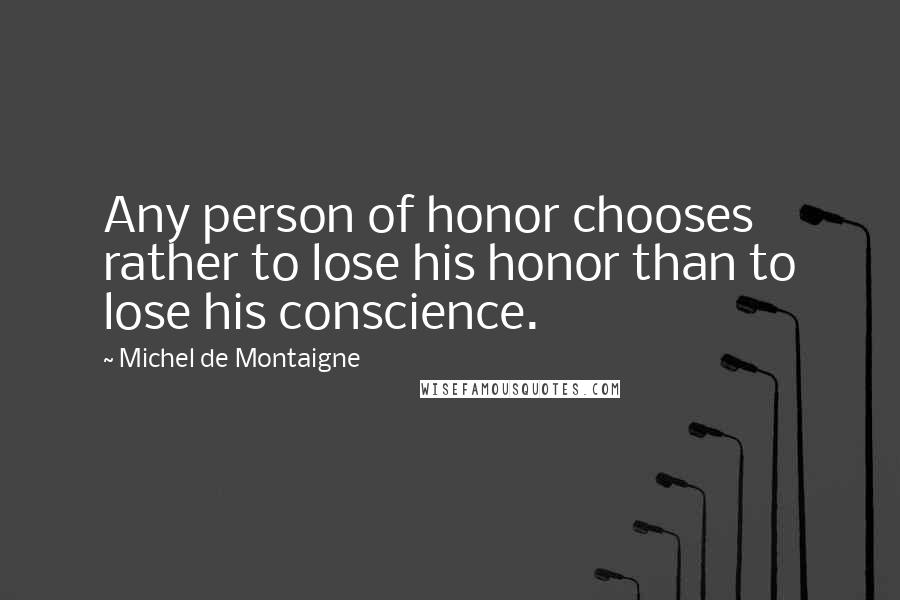 Michel De Montaigne Quotes: Any person of honor chooses rather to lose his honor than to lose his conscience.