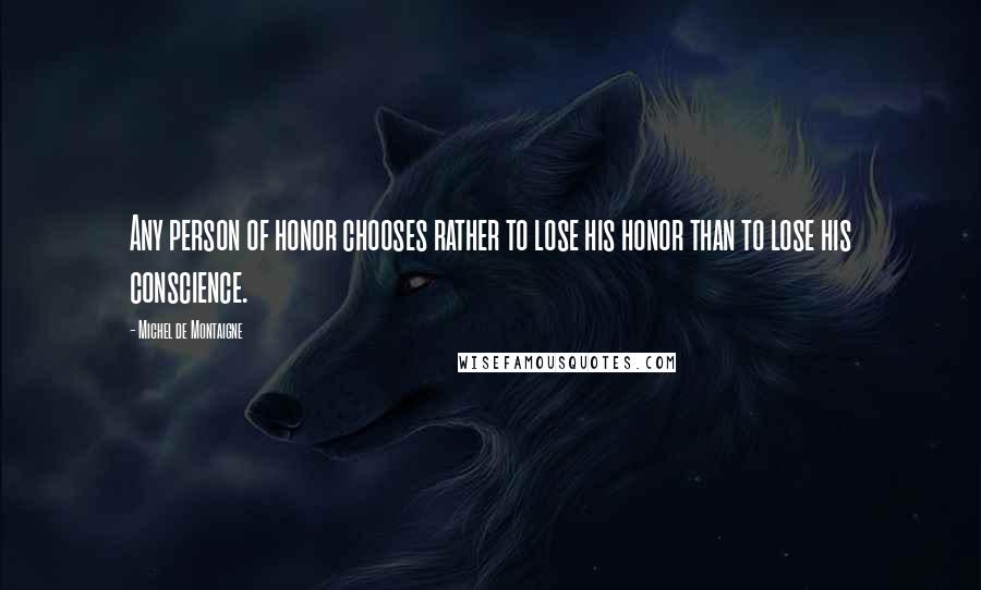 Michel De Montaigne Quotes: Any person of honor chooses rather to lose his honor than to lose his conscience.