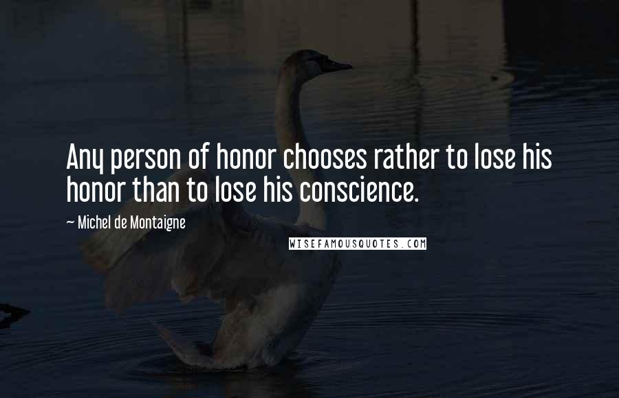 Michel De Montaigne Quotes: Any person of honor chooses rather to lose his honor than to lose his conscience.