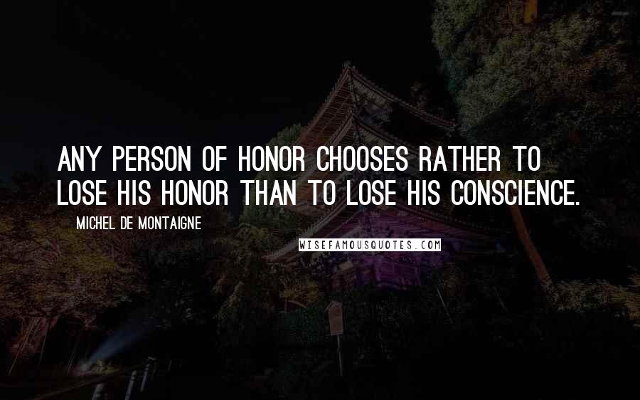 Michel De Montaigne Quotes: Any person of honor chooses rather to lose his honor than to lose his conscience.