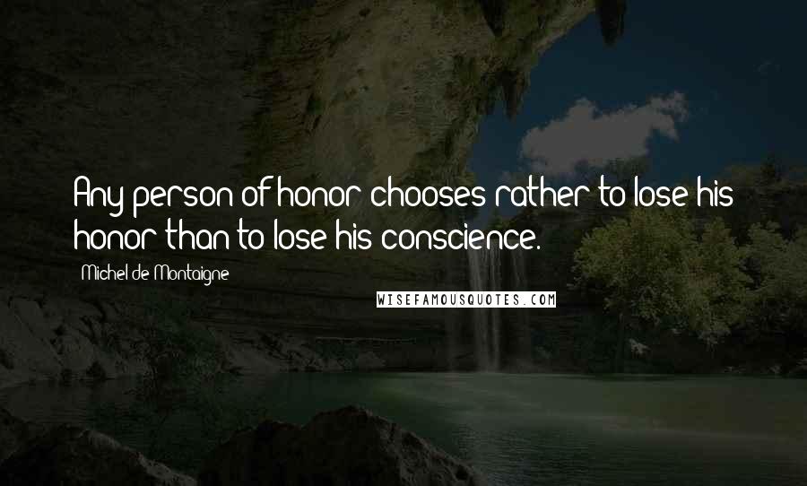 Michel De Montaigne Quotes: Any person of honor chooses rather to lose his honor than to lose his conscience.