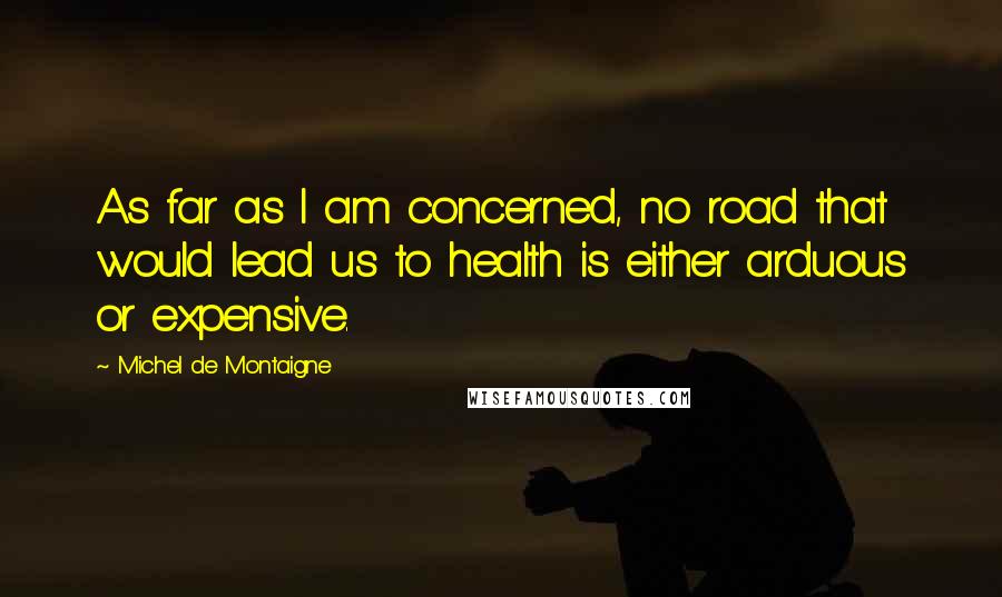 Michel De Montaigne Quotes: As far as I am concerned, no road that would lead us to health is either arduous or expensive.