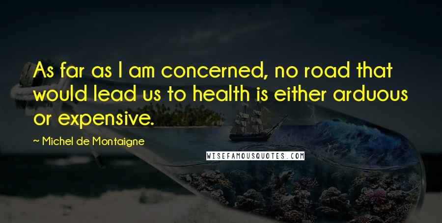 Michel De Montaigne Quotes: As far as I am concerned, no road that would lead us to health is either arduous or expensive.